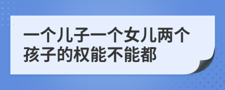 一个儿子一个女儿两个孩子的权能不能都