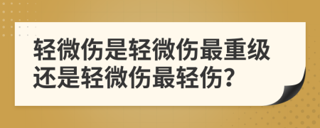 轻微伤是轻微伤最重级还是轻微伤最轻伤？