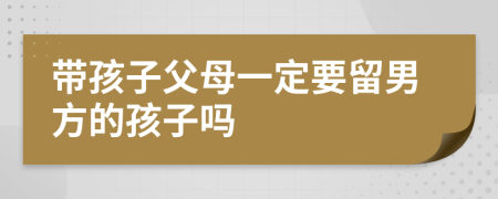 带孩子父母一定要留男方的孩子吗