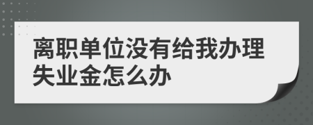 离职单位没有给我办理失业金怎么办