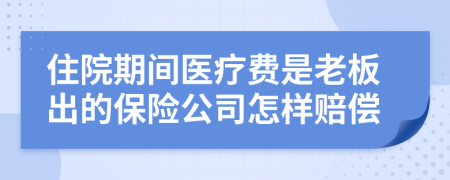 住院期间医疗费是老板出的保险公司怎样赔偿