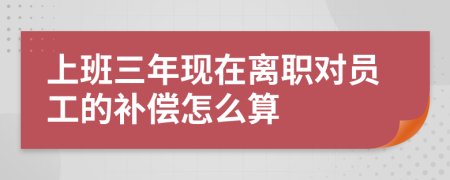 上班三年现在离职对员工的补偿怎么算