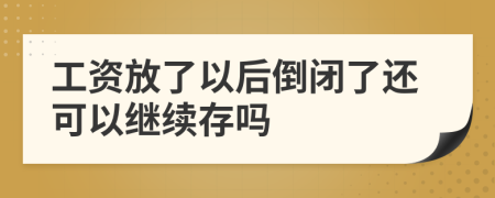 工资放了以后倒闭了还可以继续存吗