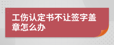 工伤认定书不让签字盖章怎么办