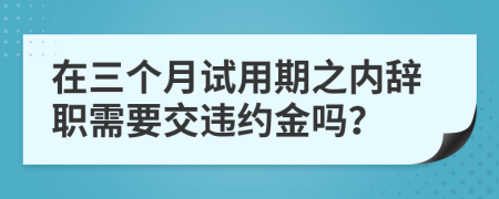 在三个月试用期之内辞职需要交违约金吗？