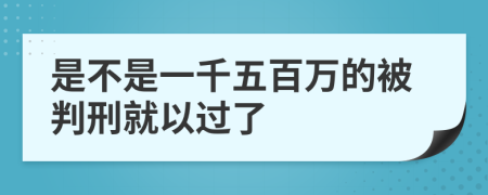 是不是一千五百万的被判刑就以过了
