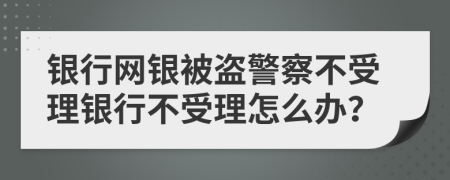 银行网银被盗警察不受理银行不受理怎么办？