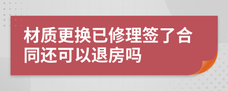 材质更换已修理签了合同还可以退房吗