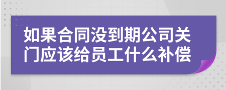 如果合同没到期公司关门应该给员工什么补偿