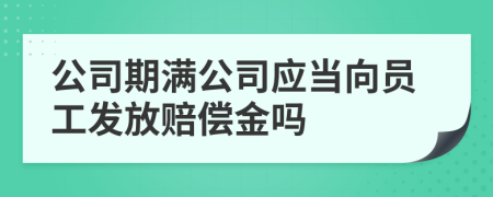 公司期满公司应当向员工发放赔偿金吗