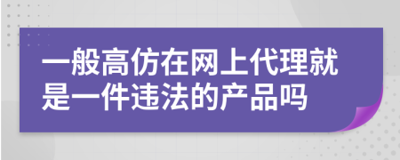 一般高仿在网上代理就是一件违法的产品吗