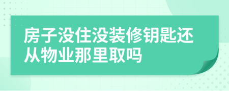 房子没住没装修钥匙还从物业那里取吗