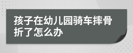 孩子在幼儿园骑车摔骨折了怎么办