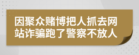 因聚众赌博把人抓去网站诈骗跑了警察不放人