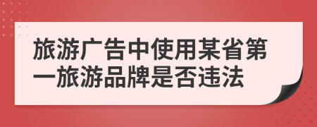 旅游广告中使用某省第一旅游品牌是否违法