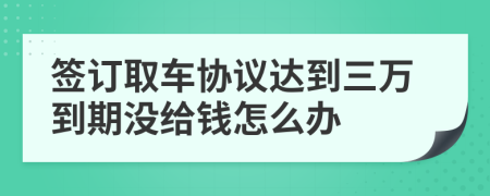 签订取车协议达到三万到期没给钱怎么办