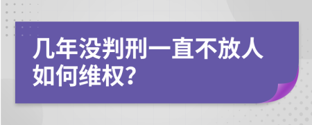 几年没判刑一直不放人如何维权？