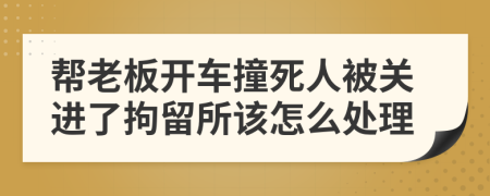 帮老板开车撞死人被关进了拘留所该怎么处理