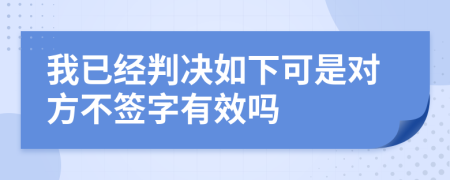 我已经判决如下可是对方不签字有效吗