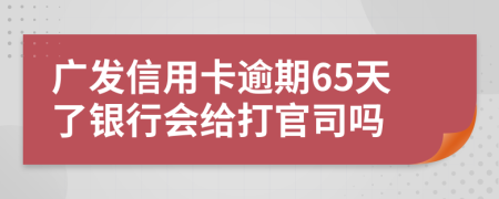 广发信用卡逾期65天了银行会给打官司吗