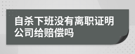 自杀下班没有离职证明公司给赔偿吗
