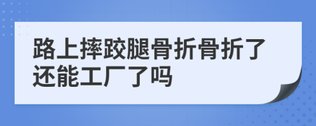 路上摔跤腿骨折骨折了还能工厂了吗