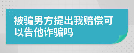 被骗男方提出我赔偿可以告他诈骗吗