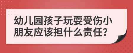 幼儿园孩子玩耍受伤小朋友应该担什么责任？