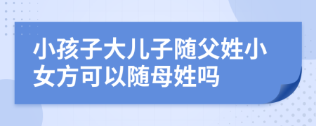 小孩子大儿子随父姓小女方可以随母姓吗