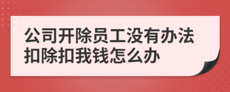 公司开除员工没有办法扣除扣我钱怎么办