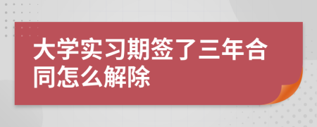 大学实习期签了三年合同怎么解除