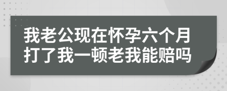 我老公现在怀孕六个月打了我一顿老我能赔吗