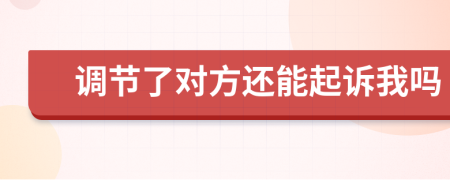 调节了对方还能起诉我吗