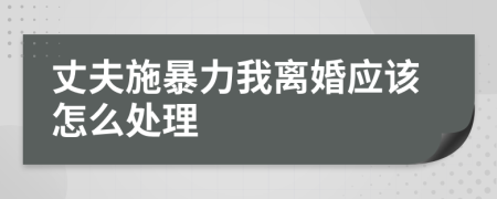 丈夫施暴力我离婚应该怎么处理