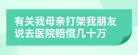 有关我母亲打架我朋友说去医院赔偿几十万