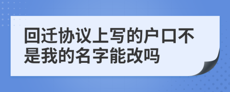 回迁协议上写的户口不是我的名字能改吗