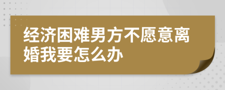 经济困难男方不愿意离婚我要怎么办