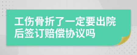 工伤骨折了一定要出院后签订赔偿协议吗