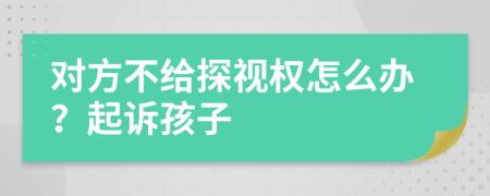 对方不给探视权怎么办？起诉孩子