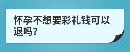 怀孕不想要彩礼钱可以退吗？