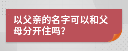 以父亲的名字可以和父母分开住吗？