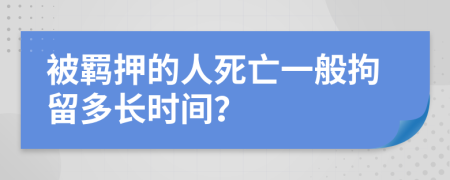 被羁押的人死亡一般拘留多长时间？