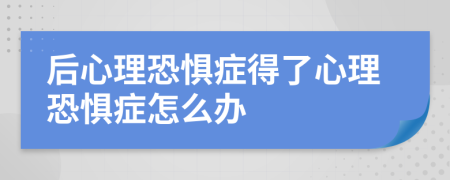 后心理恐惧症得了心理恐惧症怎么办