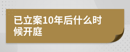 已立案10年后什么时候开庭