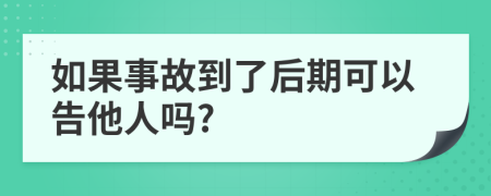 如果事故到了后期可以告他人吗?