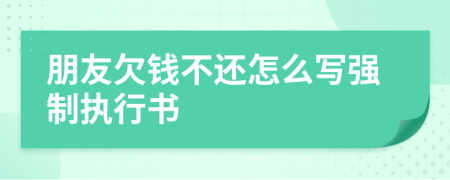 朋友欠钱不还怎么写强制执行书