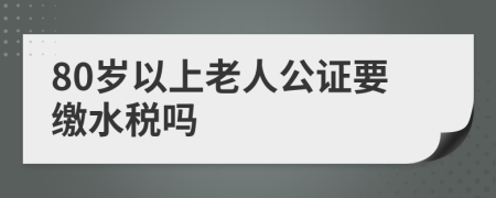 80岁以上老人公证要缴水税吗