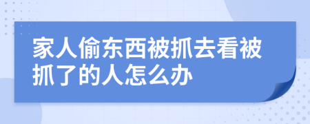 家人偷东西被抓去看被抓了的人怎么办