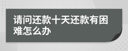 请问还款十天还款有困难怎么办