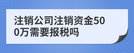 注销公司注销资金500万需要报税吗